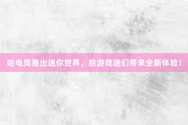 哈电竞推出迷你世界，给游戏迷们带来全新体验！