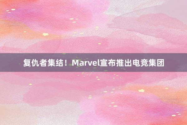 复仇者集结！Marvel宣布推出电竞集团