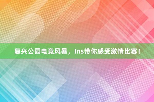 复兴公园电竞风暴，Ins带你感受激情比赛！