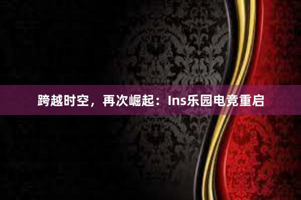 跨越时空，再次崛起：Ins乐园电竞重启