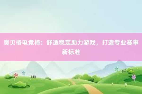 奥贝格电竞椅：舒适稳定助力游戏，打造专业赛事新标准