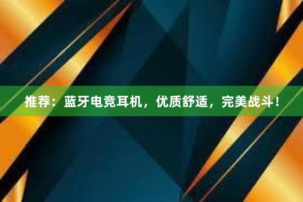 推荐：蓝牙电竞耳机，优质舒适，完美战斗！