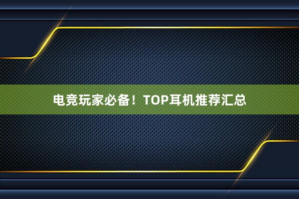 电竞玩家必备！TOP耳机推荐汇总