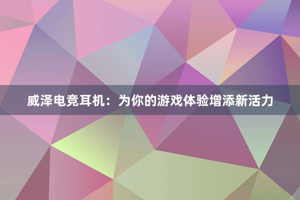 威泽电竞耳机：为你的游戏体验增添新活力