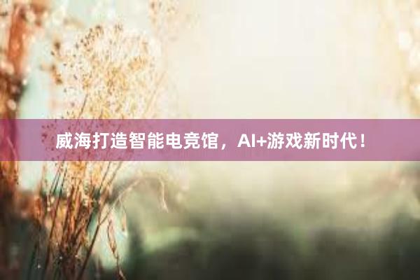 威海打造智能电竞馆，AI+游戏新时代！