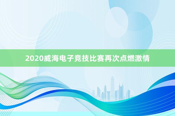 2020威海电子竞技比赛再次点燃激情