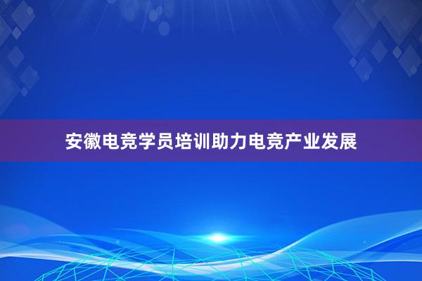 安徽电竞学员培训助力电竞产业发展