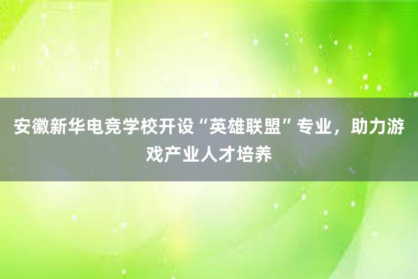 安徽新华电竞学校开设“英雄联盟”专业，助力游戏产业人才培养