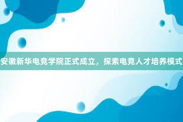 安徽新华电竞学院正式成立，探索电竞人才培养模式