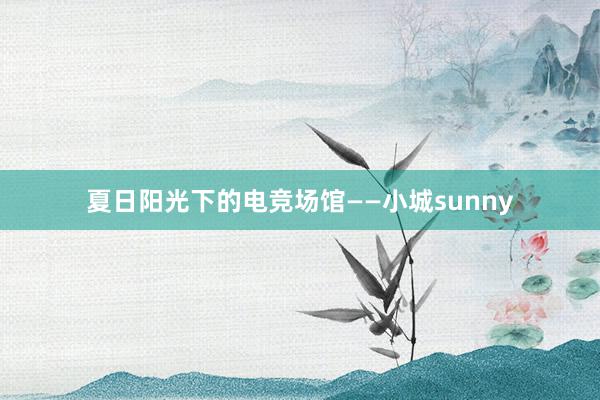 夏日阳光下的电竞场馆——小城sunny