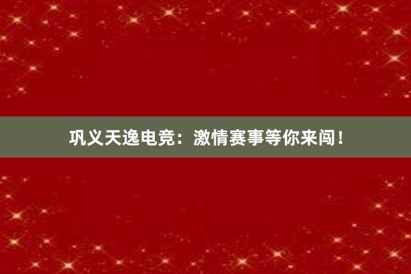 巩义天逸电竞：激情赛事等你来闯！