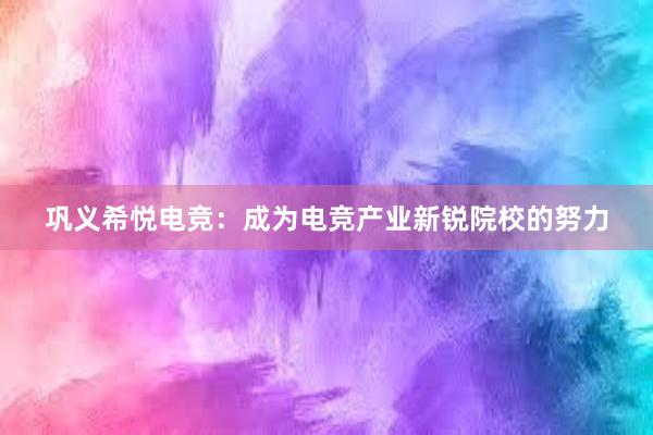 巩义希悦电竞：成为电竞产业新锐院校的努力