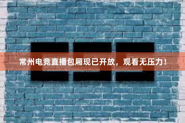 常州电竞直播包厢现已开放，观看无压力！