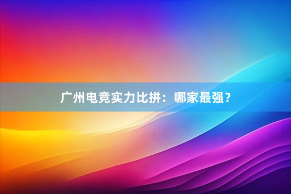 广州电竞实力比拼：哪家最强？