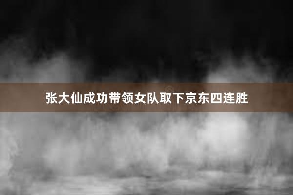 张大仙成功带领女队取下京东四连胜