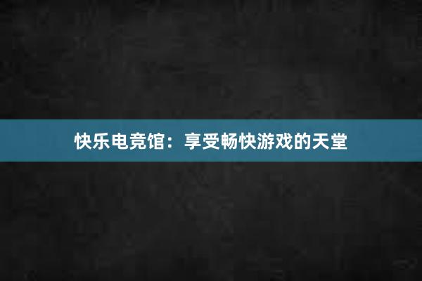 快乐电竞馆：享受畅快游戏的天堂