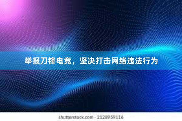 举报刀锋电竞，坚决打击网络违法行为