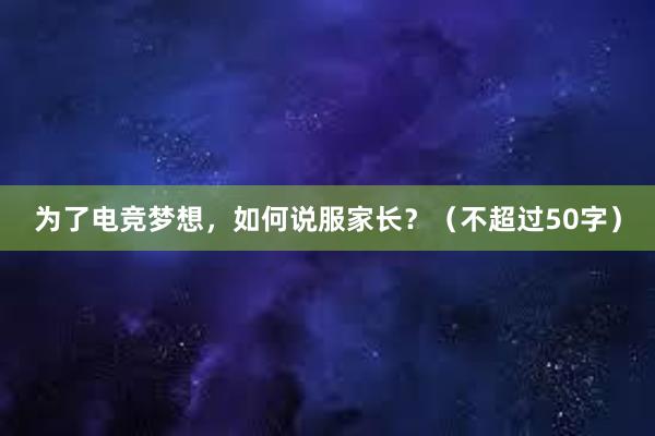 为了电竞梦想，如何说服家长？（不超过50字）