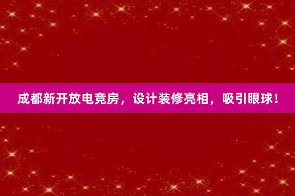 成都新开放电竞房，设计装修亮相，吸引眼球！