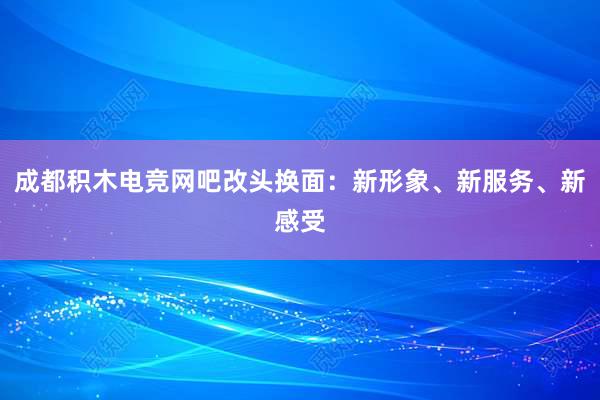 成都积木电竞网吧改头换面：新形象、新服务、新感受