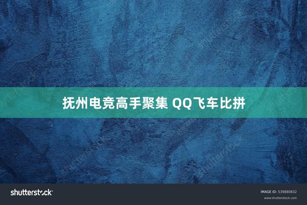 抚州电竞高手聚集 QQ飞车比拼