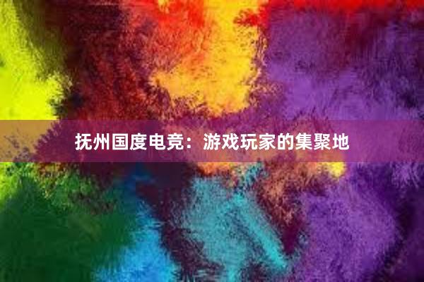 抚州国度电竞：游戏玩家的集聚地