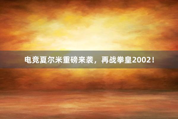 电竞夏尔米重磅来袭，再战拳皇2002！