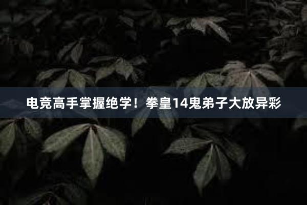 电竞高手掌握绝学！拳皇14鬼弟子大放异彩