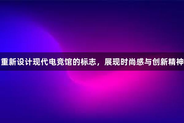 重新设计现代电竞馆的标志，展现时尚感与创新精神