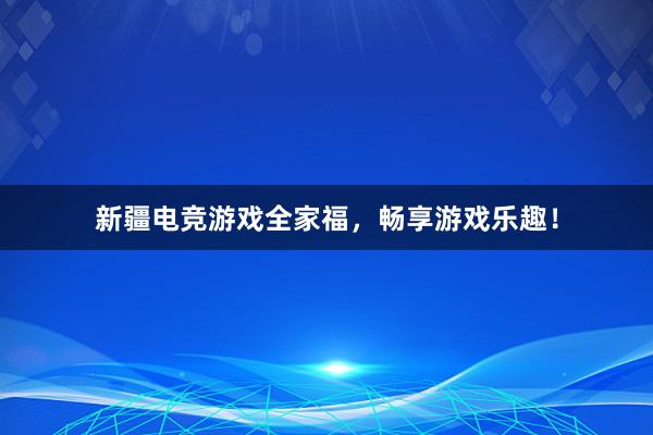 新疆电竞游戏全家福，畅享游戏乐趣！