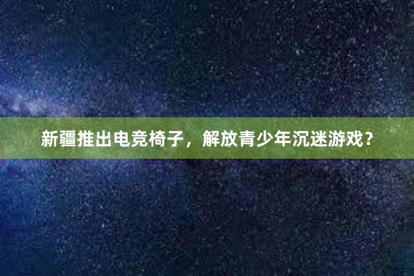 新疆推出电竞椅子，解放青少年沉迷游戏？