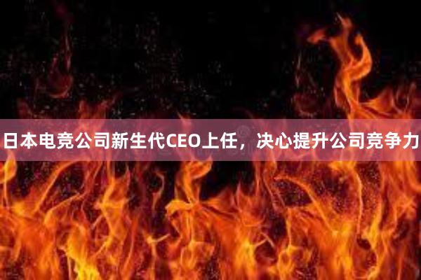 日本电竞公司新生代CEO上任，决心提升公司竞争力