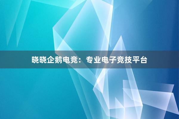 晓晓企鹅电竞：专业电子竞技平台