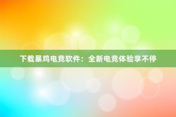 下载暴鸡电竞软件：全新电竞体验享不停