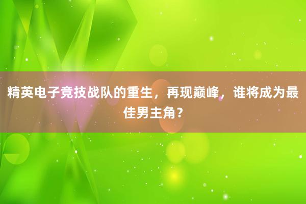 精英电子竞技战队的重生，再现巅峰，谁将成为最佳男主角？