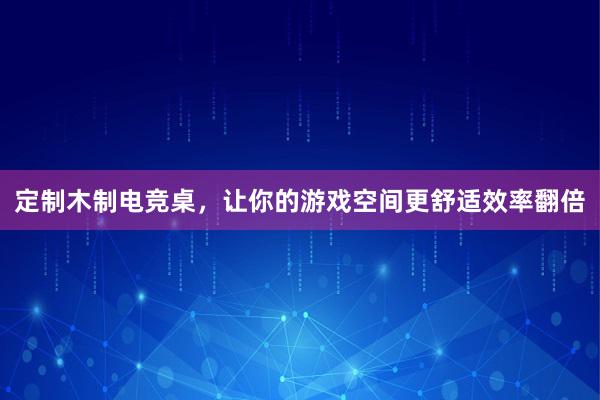 定制木制电竞桌，让你的游戏空间更舒适效率翻倍