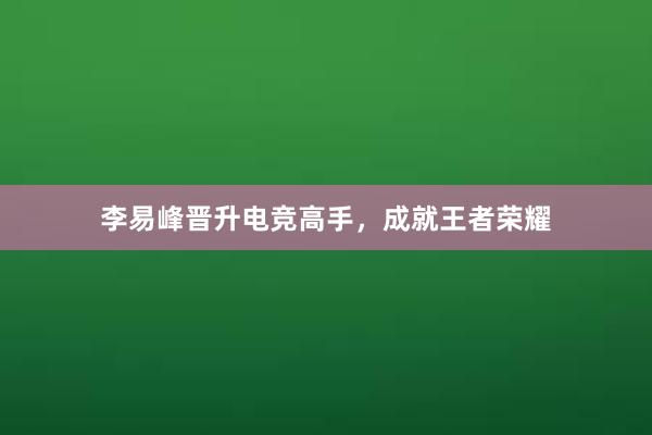 李易峰晋升电竞高手，成就王者荣耀