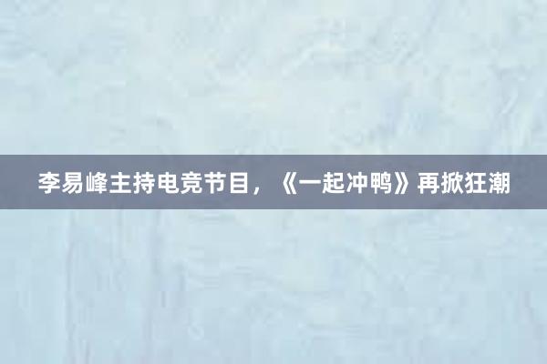 李易峰主持电竞节目，《一起冲鸭》再掀狂潮