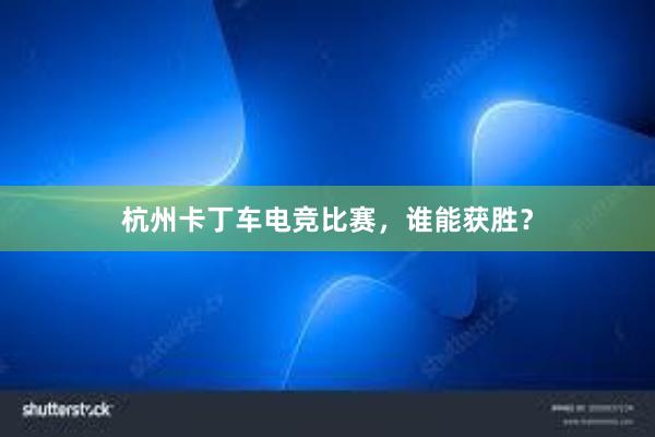 杭州卡丁车电竞比赛，谁能获胜？