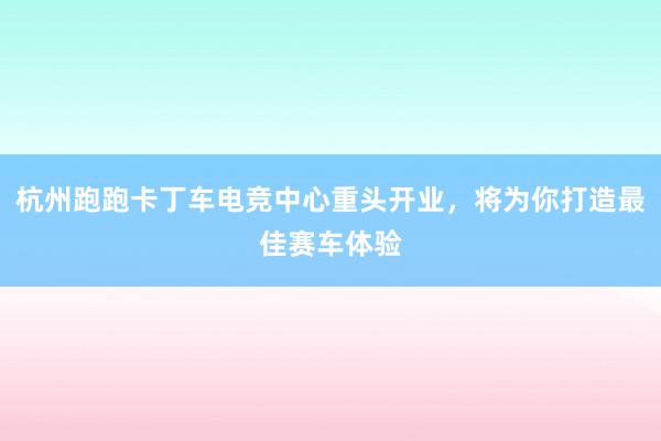 杭州跑跑卡丁车电竞中心重头开业，将为你打造最佳赛车体验