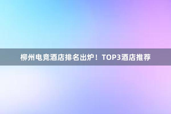 柳州电竞酒店排名出炉！TOP3酒店推荐