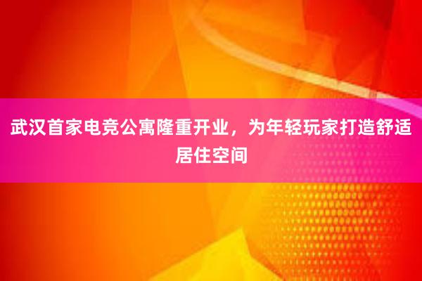 武汉首家电竞公寓隆重开业，为年轻玩家打造舒适居住空间