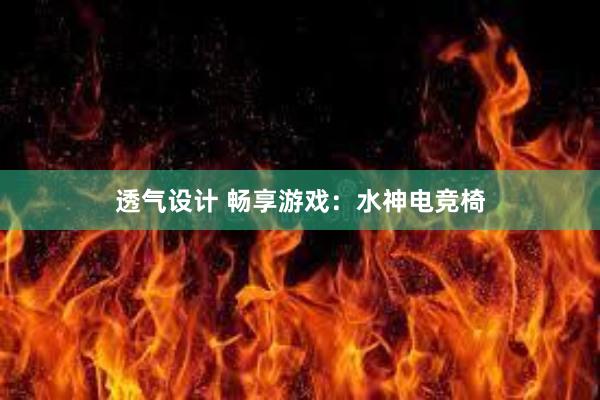 透气设计 畅享游戏：水神电竞椅