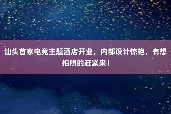 汕头首家电竞主题酒店开业，内部设计惊艳，有想拍照的赶紧来！