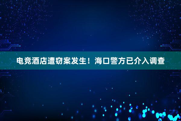 电竞酒店遭窃案发生！海口警方已介入调查