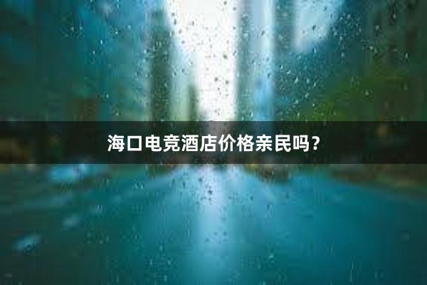 海口电竞酒店价格亲民吗？