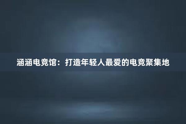 涵涵电竞馆：打造年轻人最爱的电竞聚集地