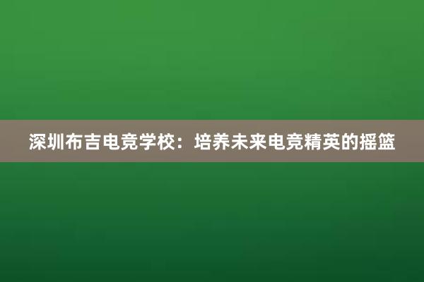 深圳布吉电竞学校：培养未来电竞精英的摇篮