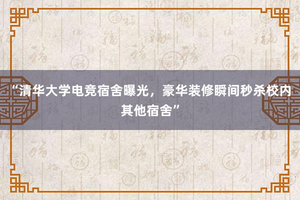 “清华大学电竞宿舍曝光，豪华装修瞬间秒杀校内其他宿舍”