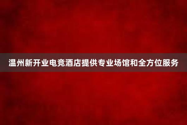 温州新开业电竞酒店提供专业场馆和全方位服务